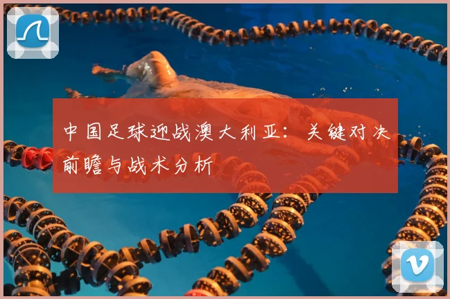 中国足球迎战澳大利亚：关键对决前瞻与战术分析