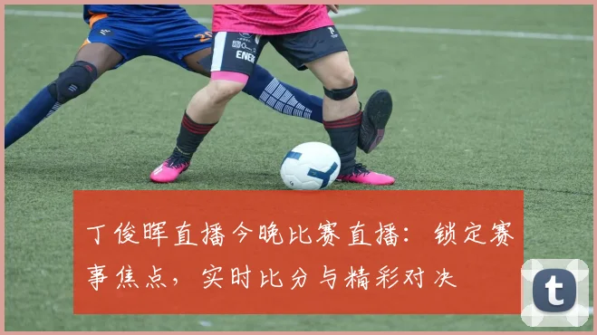 丁俊晖直播今晚比赛直播：锁定赛事焦点，实时比分与精彩对决