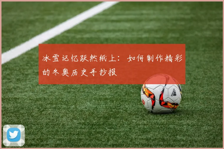 冰雪记忆跃然纸上：如何制作精彩的冬奥历史手抄报