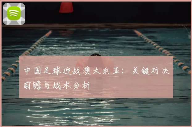 中国足球迎战澳大利亚：关键对决前瞻与战术分析