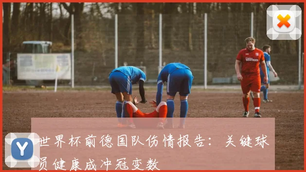 世界杯前德国队伤情报告：关键球员健康成冲冠变数