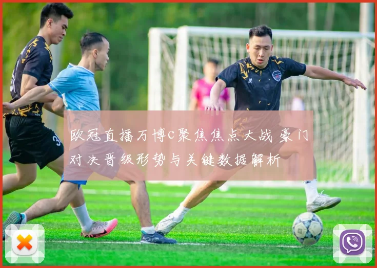 欧冠直播万博c聚焦焦点大战 豪门对决晋级形势与关键数据解析