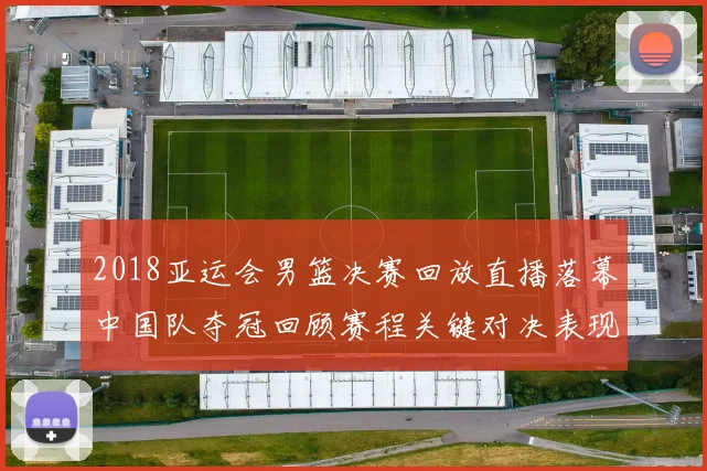 2018亚运会男篮决赛回放直播落幕中国队夺冠回顾赛程关键对决表现