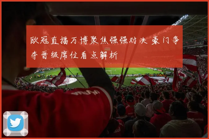 欧冠直播万博聚焦强强对决 豪门争夺晋级席位看点解析