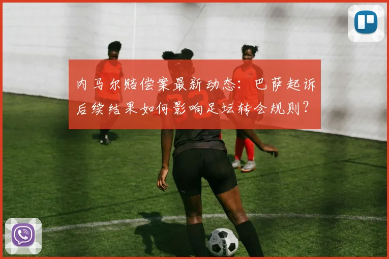 内马尔赔偿案最新动态：巴萨起诉后续结果如何影响足坛转会规则？