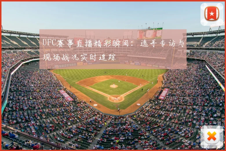 UFC赛事直播精彩瞬间：选手专访与现场战况实时追踪