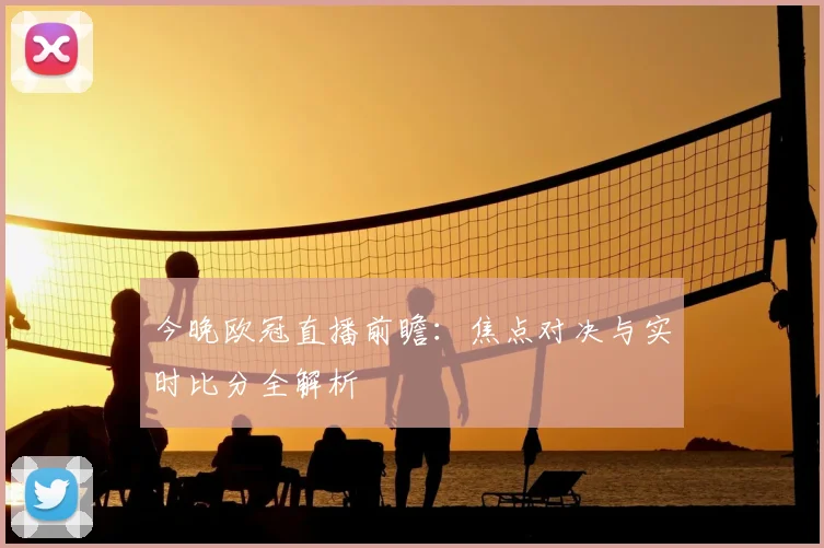 今晚欧冠直播前瞻：焦点对决与实时比分全解析
