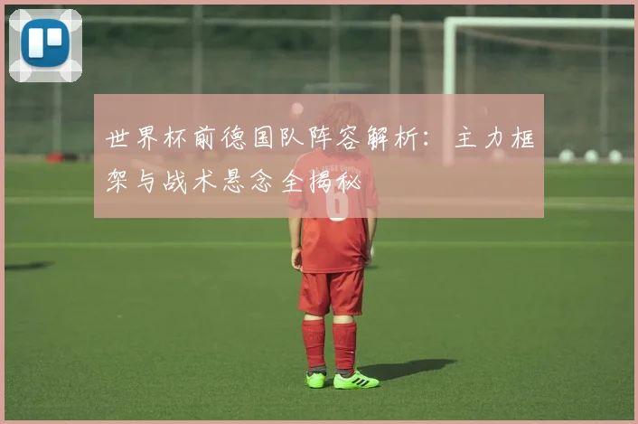 世界杯前德国队阵容解析：主力框架与战术悬念全揭秘