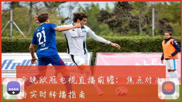 今晚欧冠电视直播前瞻：焦点对决与实时转播指南