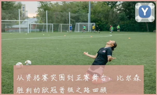 从资格赛突围到正赛舞台，比尔森胜利的欧冠晋级之路回顾