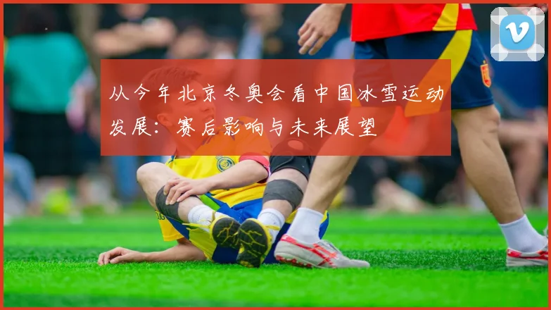 从今年北京冬奥会看中国冰雪运动发展：赛后影响与未来展望