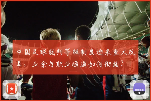 中国足球裁判等级制度迎来重大改革，业余与职业通道如何衔接？