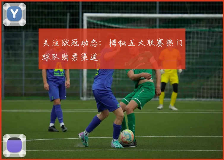 关注欧冠动态：揭秘五大联赛热门球队购票渠道