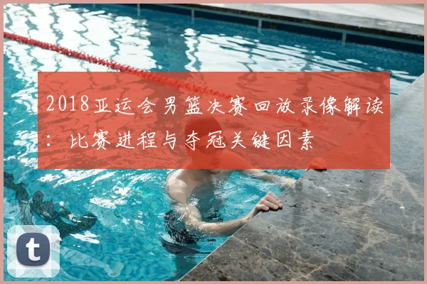 2018亚运会男篮决赛回放录像解读：比赛进程与夺冠关键因素